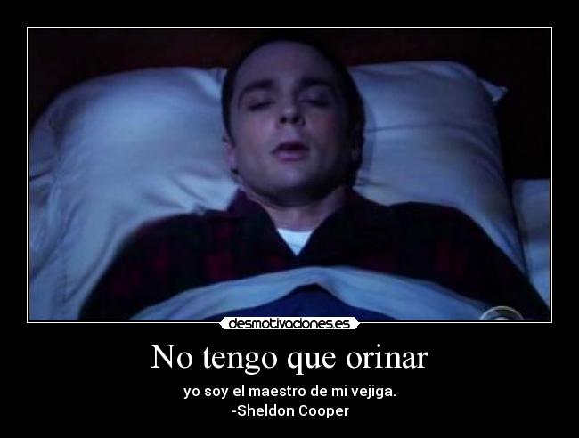 No tengo que orinar - yo soy el maestro de mi vejiga.
-Sheldon Cooper