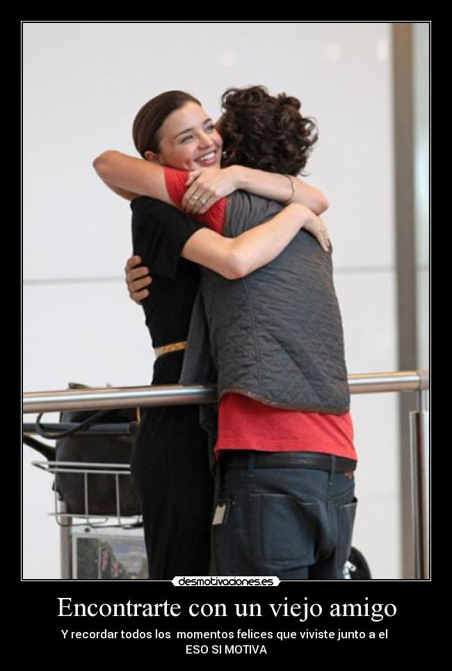 Encontrarte con un viejo amigo - Y recordar todos los momentos felices que viviste junto a el
ESO SI MOTIVA
