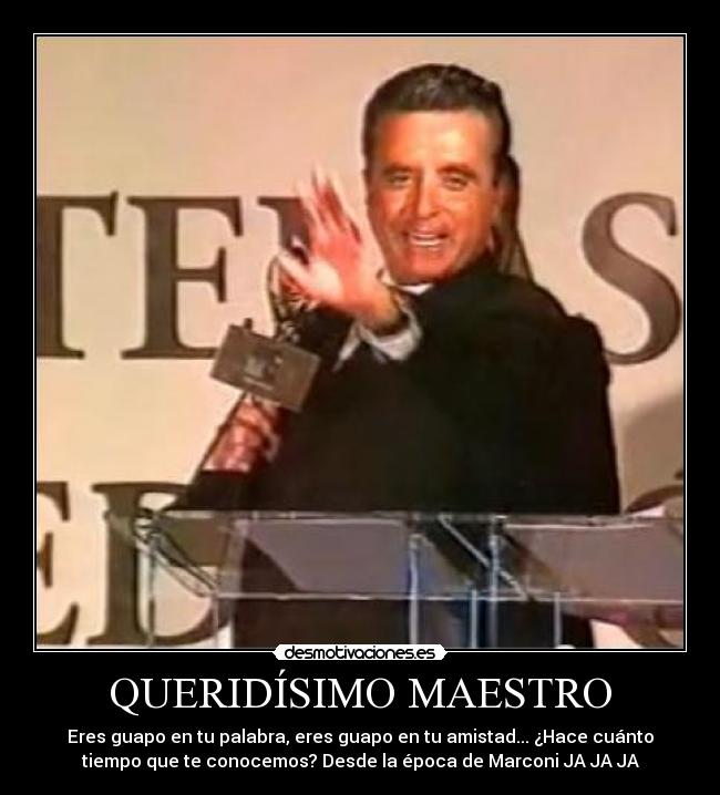 QUERIDÍSIMO MAESTRO - Eres guapo en tu palabra, eres guapo en tu amistad... ¿Hace cuánto
tiempo que te conocemos? Desde la época de Marconi JA JA JA