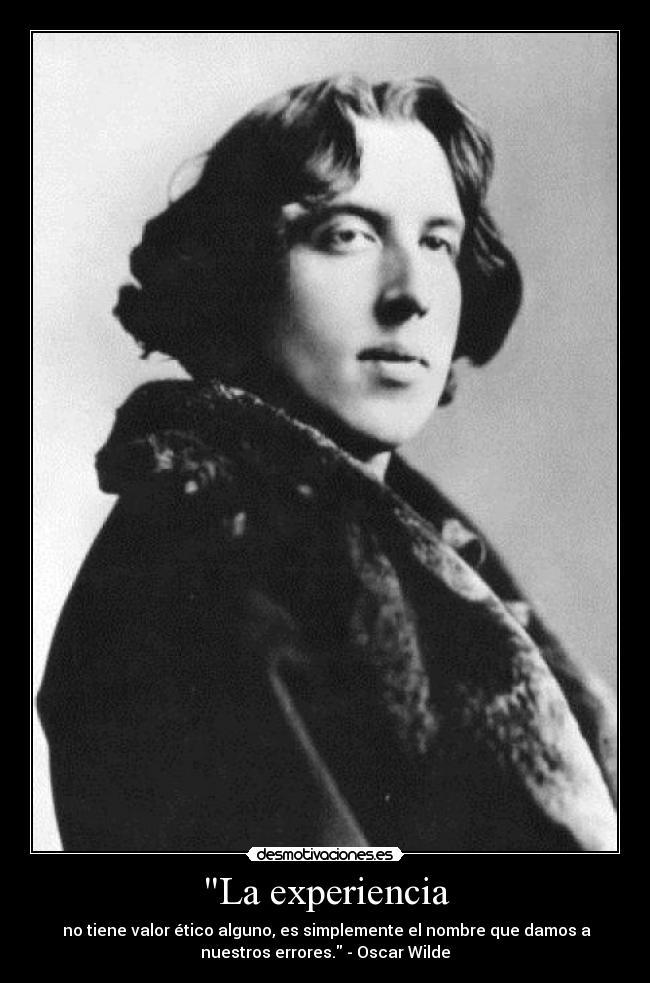 La experiencia - no tiene valor ético alguno, es simplemente el nombre que damos a
nuestros errores. - Oscar Wilde