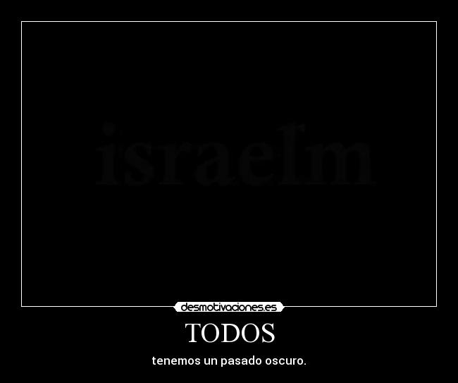 TODOS - tenemos un pasado oscuro.