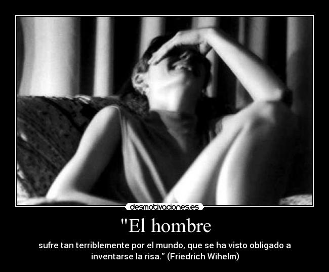 El hombre - sufre tan terriblemente por el mundo, que se ha visto obligado a
inventarse la risa. (Friedrich Wihelm)