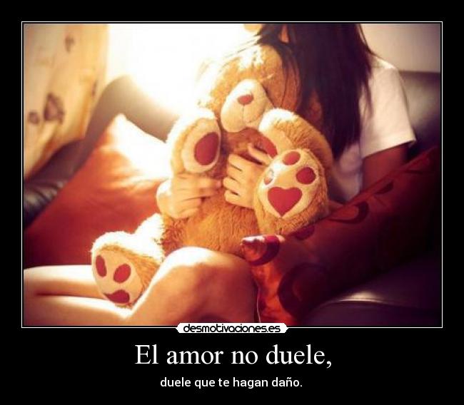 El amor no duele, - duele que te hagan daño. 