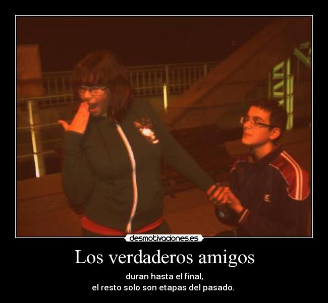 Los verdaderos amigos - duran hasta el final,
el resto solo son etapas del pasado.