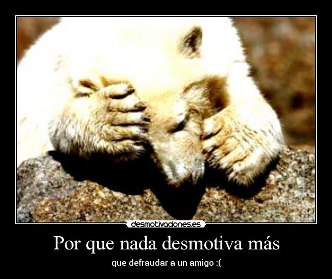 Por que nada desmotiva más - que defraudar a un amigo :(