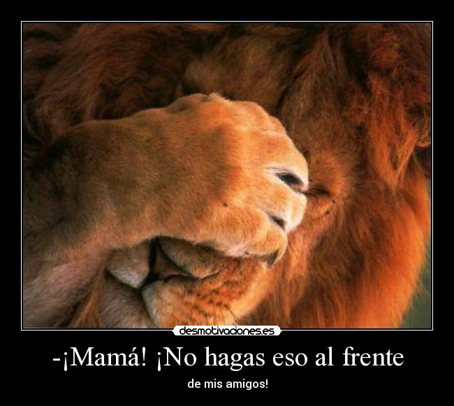 -¡Mamá! ¡No hagas eso al frente - de mis amigos!