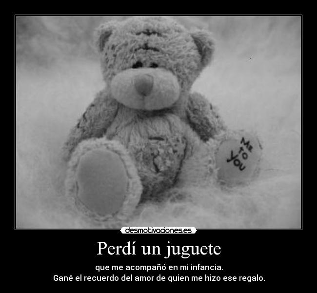 Perdí un juguete - que me acompañó en mi infancia.
Gané el recuerdo del amor de quien me hizo ese regalo.