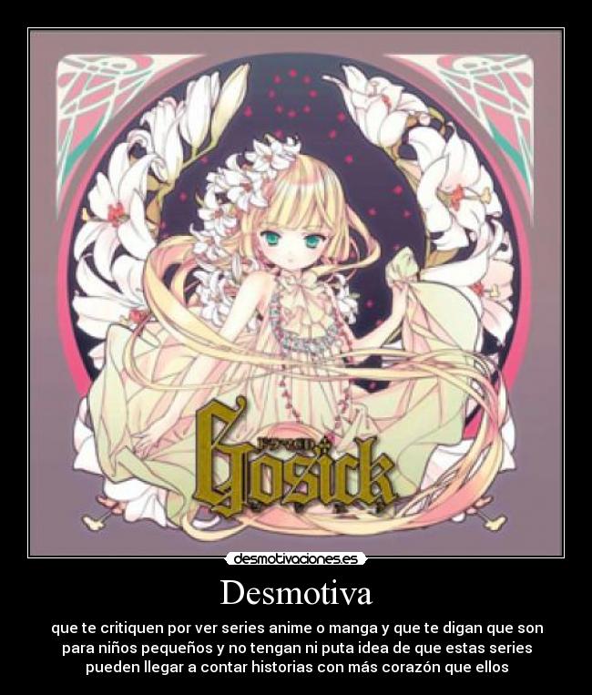 Desmotiva - que te critiquen por ver series anime o manga y que te digan que son
para niños pequeños y no tengan ni puta idea de que estas series
pueden llegar a contar historias con más corazón que ellos