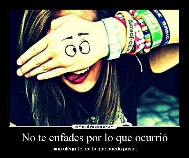 No te enfades por lo que ocurrió - sino alégrate por lo que pueda pasar.