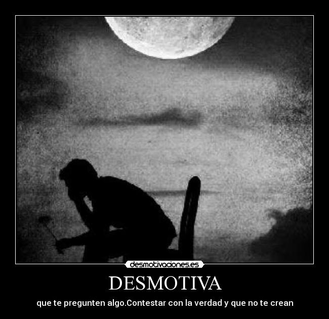 DESMOTIVA - que te pregunten algo.Contestar con la verdad y que no te crean