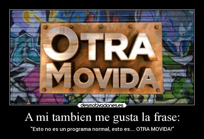 A mi tambien me gusta la frase: - Esto no es un programa normal, esto es.... OTRA MOVIDA!