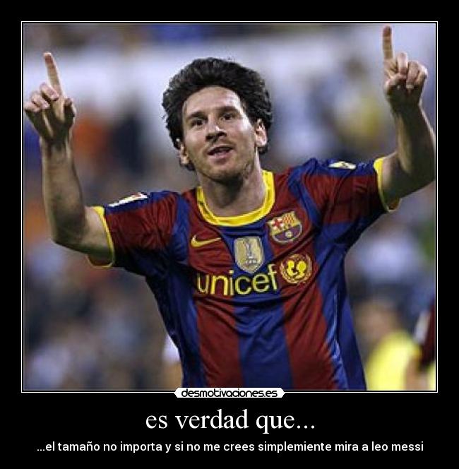 es verdad que... - ...el tamaño no importa y si no me crees simplemiente mira a leo messi