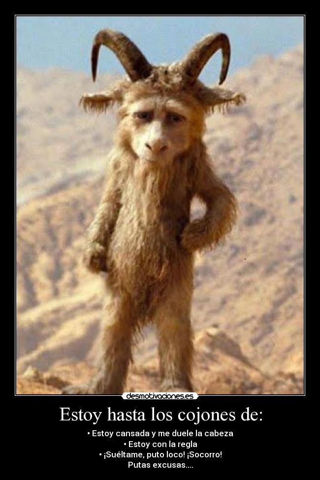 Estoy hasta los cojones de: - • Estoy cansada y me duele la cabeza
• Estoy con la regla
• ¡Suéltame, puto loco! ¡Socorro!
Putas excusas....