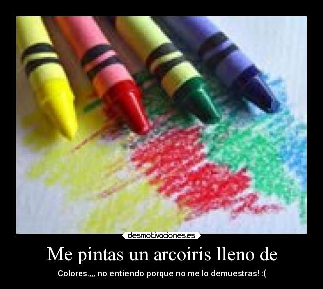 Me pintas un arcoiris lleno de - Colores.,,, no entiendo porque no me lo demuestras! :(