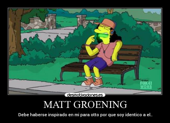 MATT GROENING - Debe haberse inspirado en mi para otto por que soy identico a el..