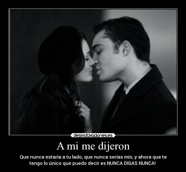 A mi me dijeron - Que nunca estaría a tu lado, que nunca serías mío, y ahora que te
tengo lo único que puedo decir es NUNCA DIGAS NUNCA!
