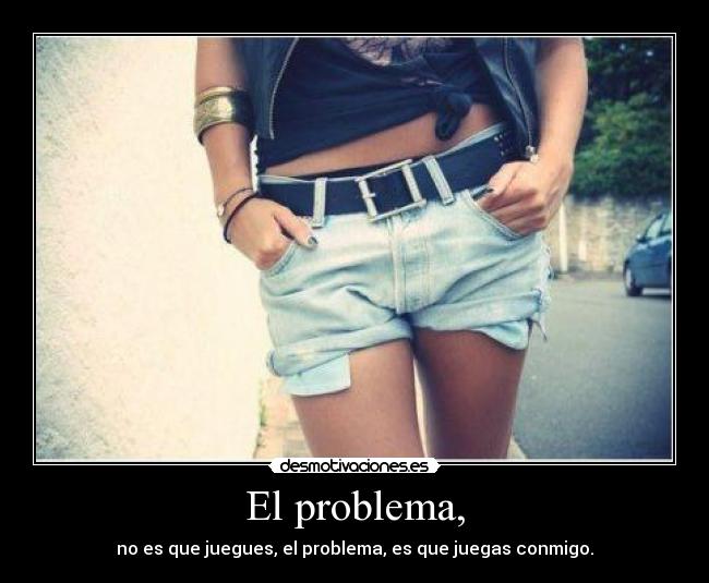 El problema, - no es que juegues, el problema, es que juegas conmigo.