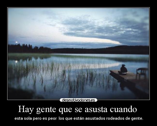 Hay gente que se asusta cuando -