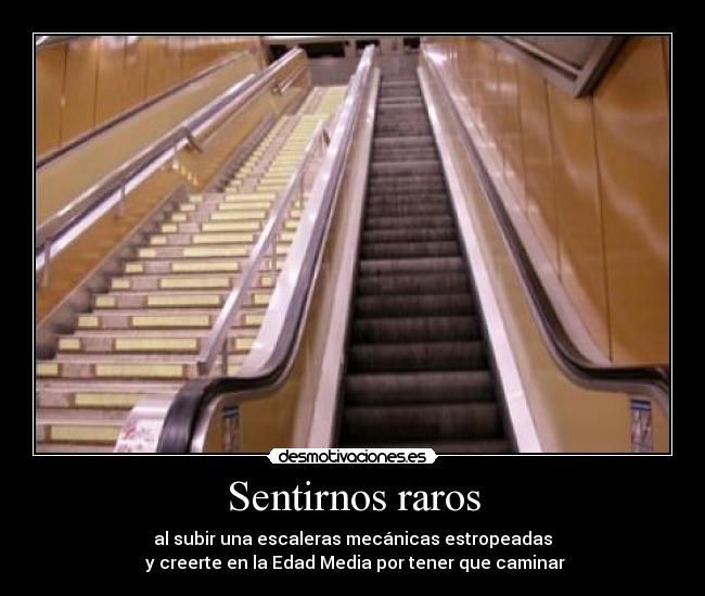 Sentirnos raros - al subir una escaleras mecánicas estropeadas
y creerte en la Edad Media por tener que caminar