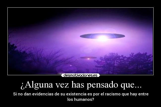 ¿Alguna vez has pensado que... - Si no dan evidencias de su existencia es por el racismo que hay entre los humanos?