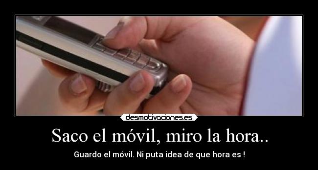 Saco el móvil, miro la hora.. - Guardo el móvil. Ni puta idea de que hora es !