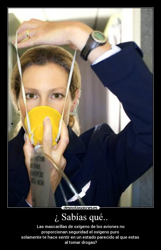 ¿ Sabías qué.. - Las mascarillas de oxígeno de los aviones no
proporcionan seguridad el oxígeno puro
solamente te hace sentir en un estado parecido al que estas
al tomar drogas?