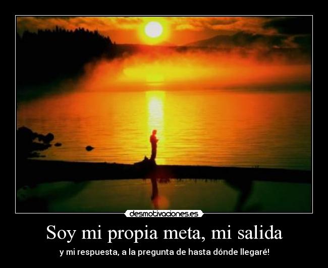 Soy mi propia meta, mi salida - y mi respuesta, a la pregunta de hasta dónde llegaré!