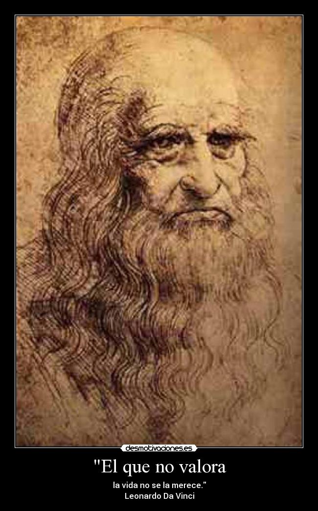 El que no valora - la vida no se la merece.
Leonardo Da Vinci