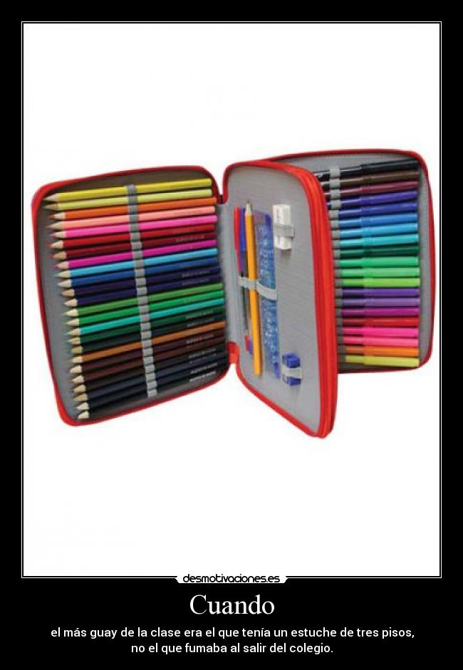 Cuando - el más guay de la clase era el que tenía un estuche de tres pisos,
no el que fumaba al salir del colegio.