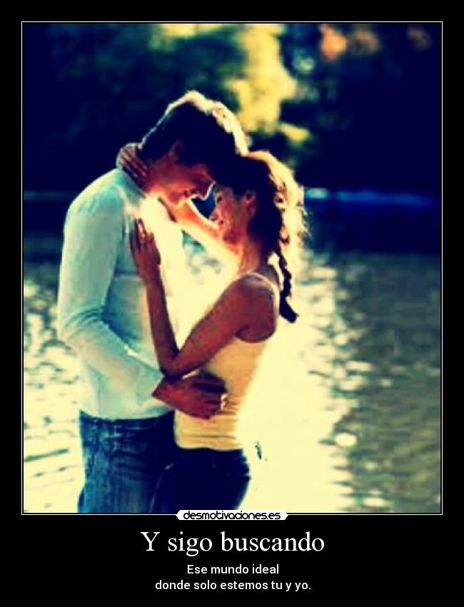 Y sigo buscando - Ese mundo ideal
donde solo estemos tu y yo.