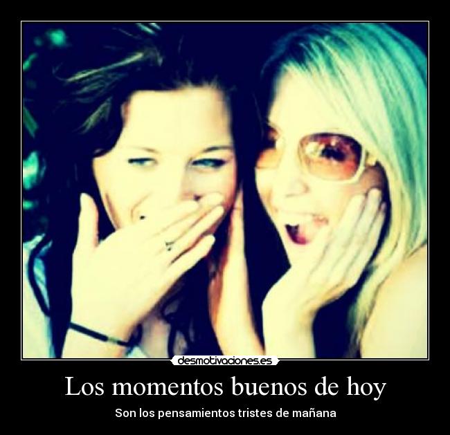 Los momentos buenos de hoy - Son los pensamientos tristes de mañana
