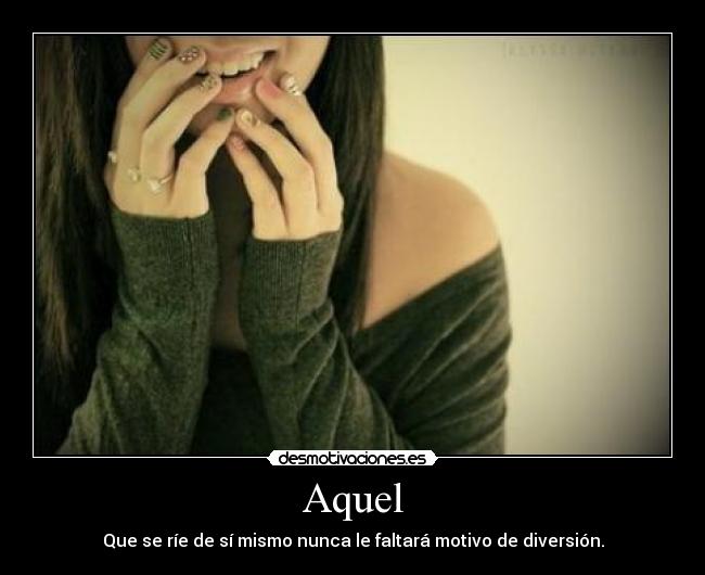 Aquel - Que se ríe de sí mismo nunca le faltará motivo de diversión.