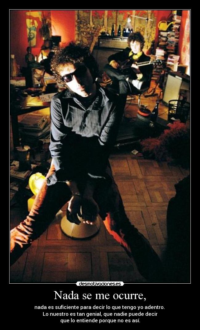 Nada se me ocurre, - nada es suficiente para decir lo que tengo yo adentro. 
Lo nuestro es tan genial, que nadie puede decir
que lo entiende porque no es así.