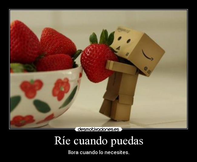 Ríe cuando puedas - llora cuando lo necesites.