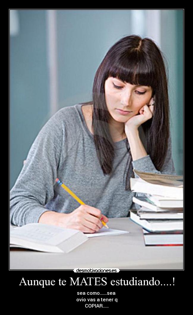 Aunque te MATES estudiando....! - sea como......sea
ovio vas a tener q
COPIAR.....