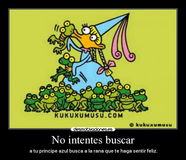 No intentes buscar - a tu principe azul busca a la rana que te haga sentir feliz.
