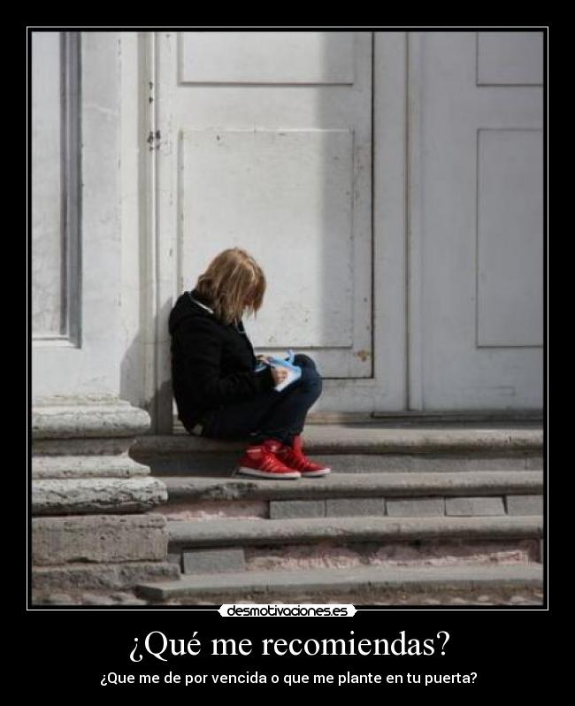¿Qué me recomiendas? - ¿Que me de por vencida o que me plante en tu puerta?