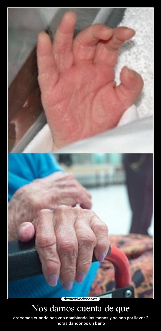 Nos damos cuenta de que - crecemos cuando nos van cambiando las manos y no son por llevar 2
horas dandonos un baño