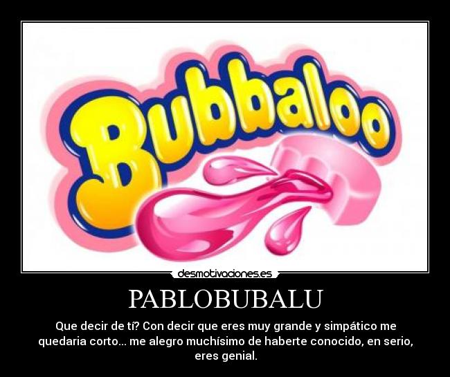 PABLOBUBALU - Que decir de tí? Con decir que eres muy grande y simpático me
quedaria corto... me alegro muchísimo de haberte conocido, en serio,
eres genial.