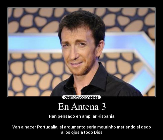 En Antena 3 - Han pensado en ampliar Hispania
Van a hacer Portugalia, el argumento sería mourinho metiéndo el dedo
a los ojos a todo Dios