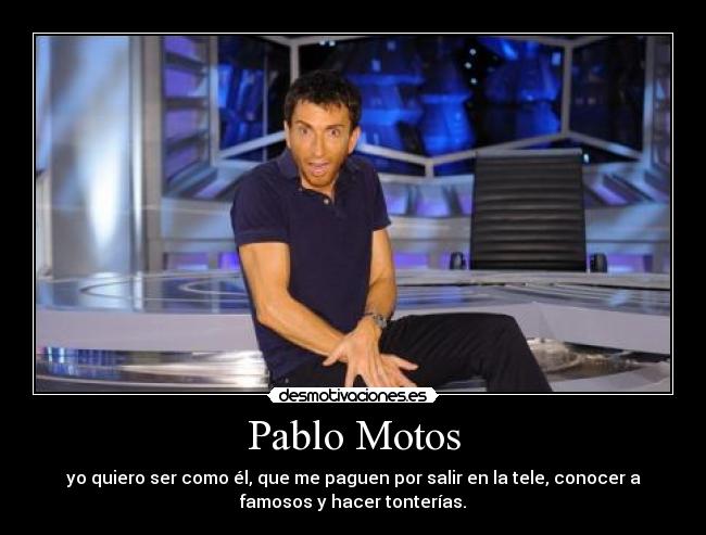 Pablo Motos - yo quiero ser como él, que me paguen por salir en la tele, conocer a
famosos y hacer tonterías.