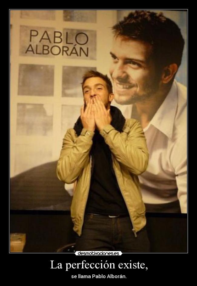 La perfección existe, - se llama Pablo Alborán.