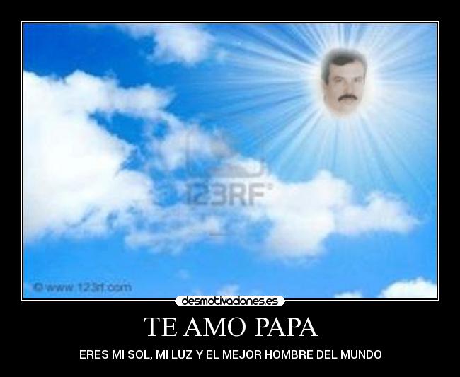 TE AMO PAPA - ERES MI SOL, MI LUZ Y EL MEJOR HOMBRE DEL MUNDO