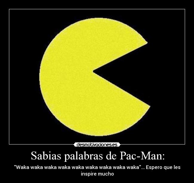Sabias palabras de Pac-Man: - Waka waka waka waka waka waka waka waka waka... Espero que les inspire mucho