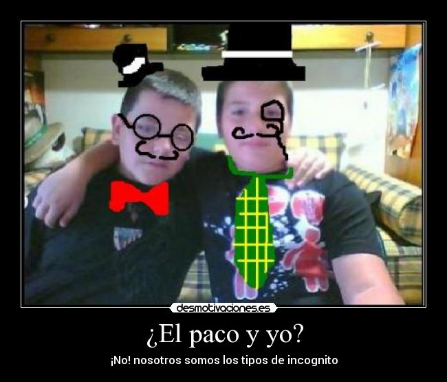 ¿El paco y yo? - ¡No! nosotros somos los tipos de incognito