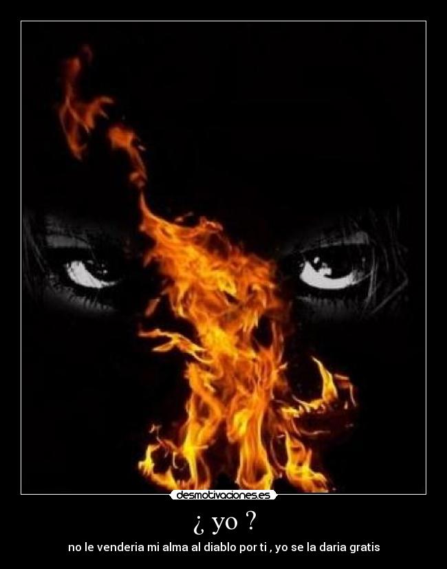 ¿ yo ? - no le venderia mi alma al diablo por ti , yo se la daria gratis