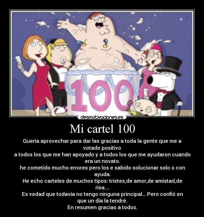 Mi cartel 100 - Quería aprovechar para dar las gracias a toda la gente que me a
votado positivo
a todos los que me han apoyado y a todos los que me ayudaron cuando
era un novato.
he cometido mucho errores pero los e sabido solucionar solo o con
ayuda.
He echo carteles de muchos tipos: tristes,de amor,de amistad,de
risa....
Es vedad que todavía no tengo ninguna principal... Pero confió en
que un día la tendré.
En resumen gracias a todos.