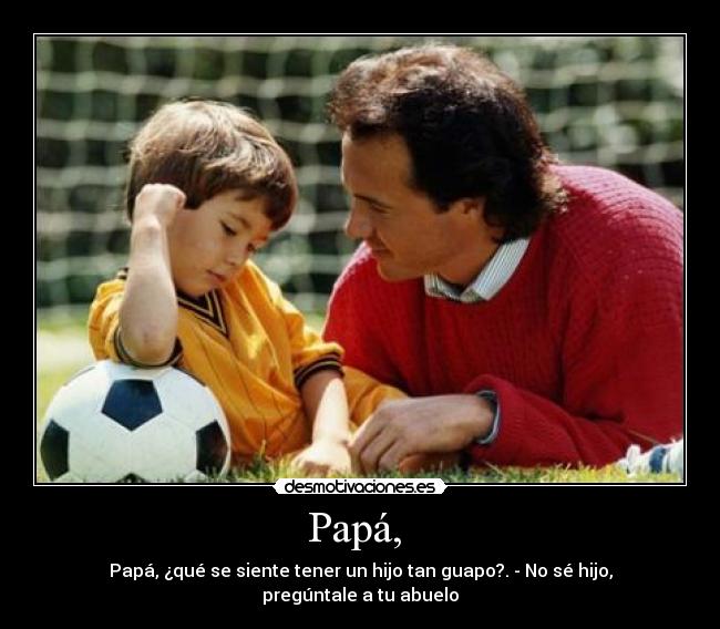 Papá, - Papá, ¿qué se siente tener un hijo tan guapo?. - No sé hijo, pregúntale a tu abuelo