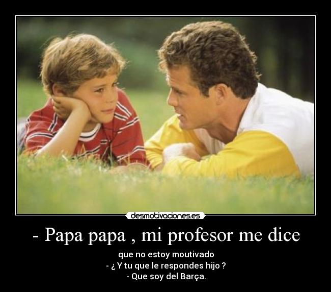 - Papa papa , mi profesor me dice - que no estoy moutivado
- ¿ Y tu que le respondes hijo ?
- Que soy del Barça.