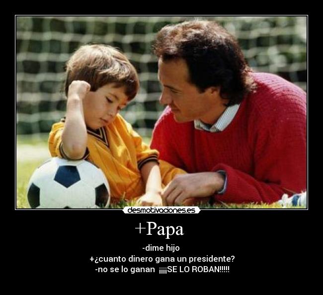 +Papa  - -dime hijo 
+¿cuanto dinero gana un presidente?
-no se lo ganan  ¡¡¡¡SE LO ROBAN!!!!!
